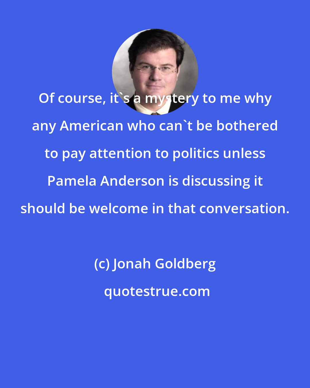 Jonah Goldberg: Of course, it's a mystery to me why any American who can't be bothered to pay attention to politics unless Pamela Anderson is discussing it should be welcome in that conversation.