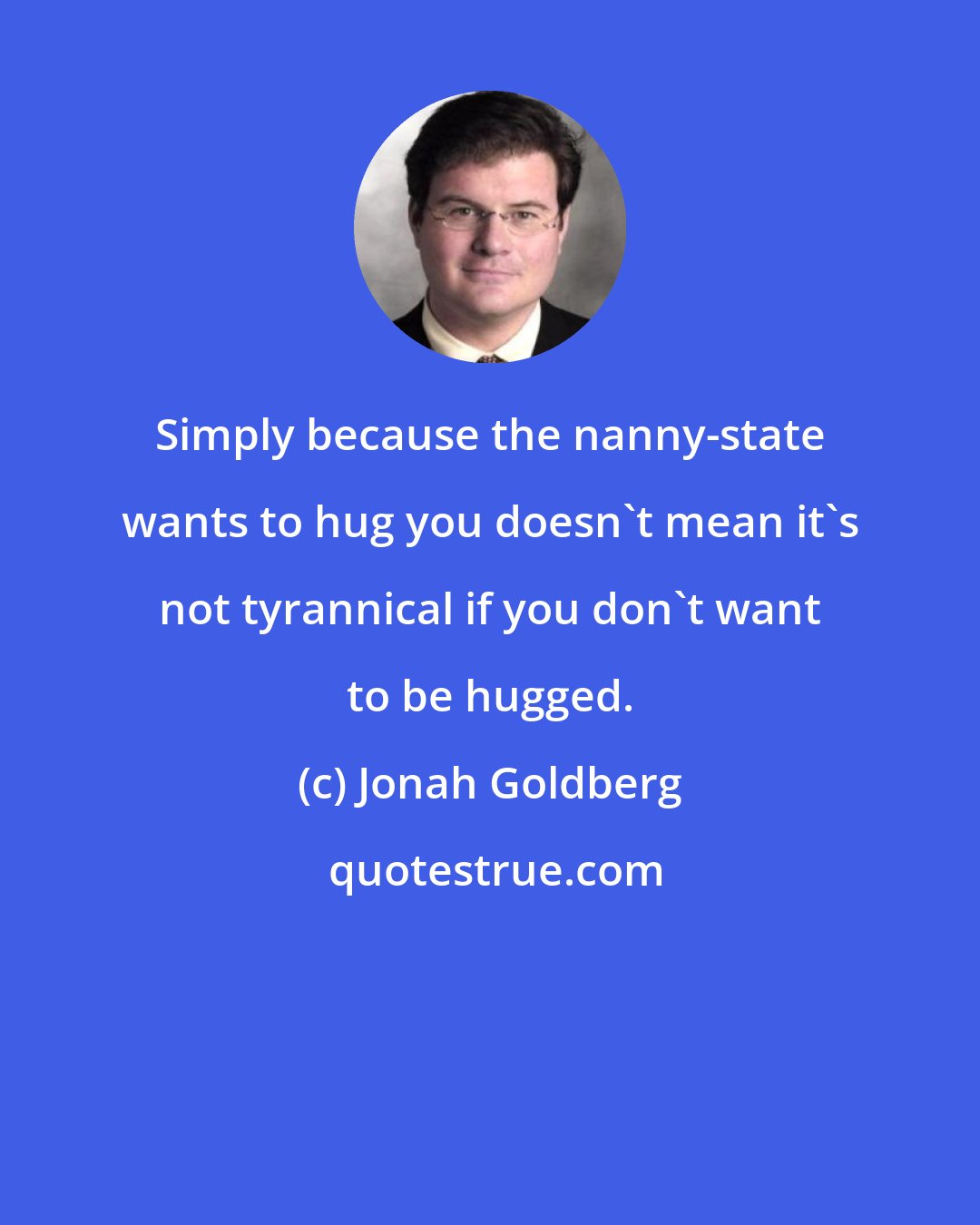 Jonah Goldberg: Simply because the nanny-state wants to hug you doesn't mean it's not tyrannical if you don't want to be hugged.