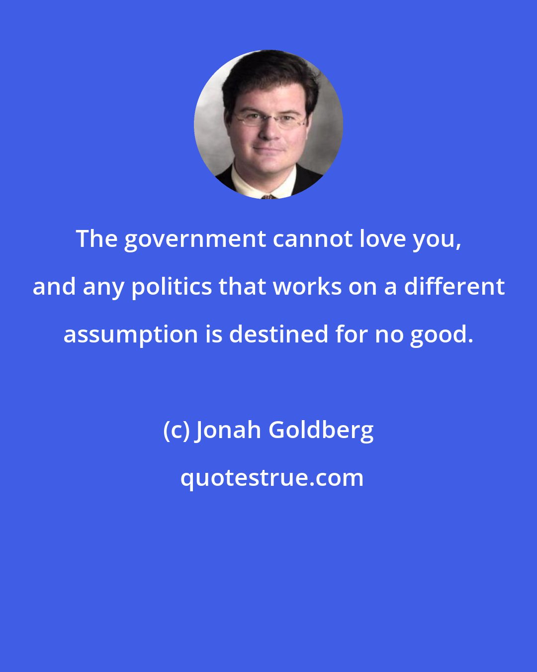 Jonah Goldberg: The government cannot love you, and any politics that works on a different assumption is destined for no good.