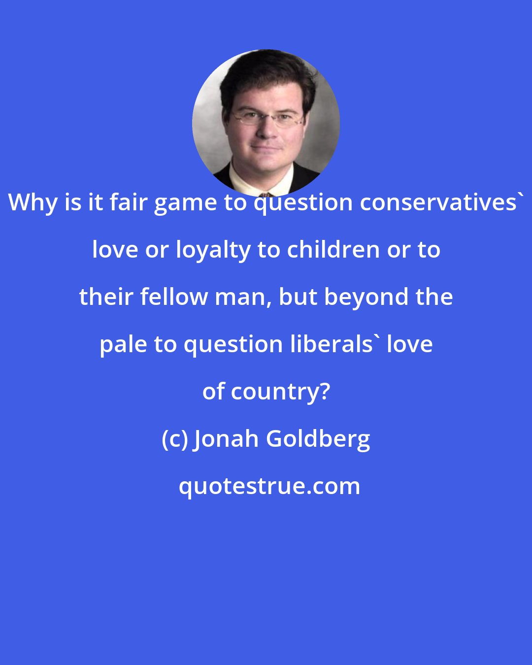 Jonah Goldberg: Why is it fair game to question conservatives' love or loyalty to children or to their fellow man, but beyond the pale to question liberals' love of country?