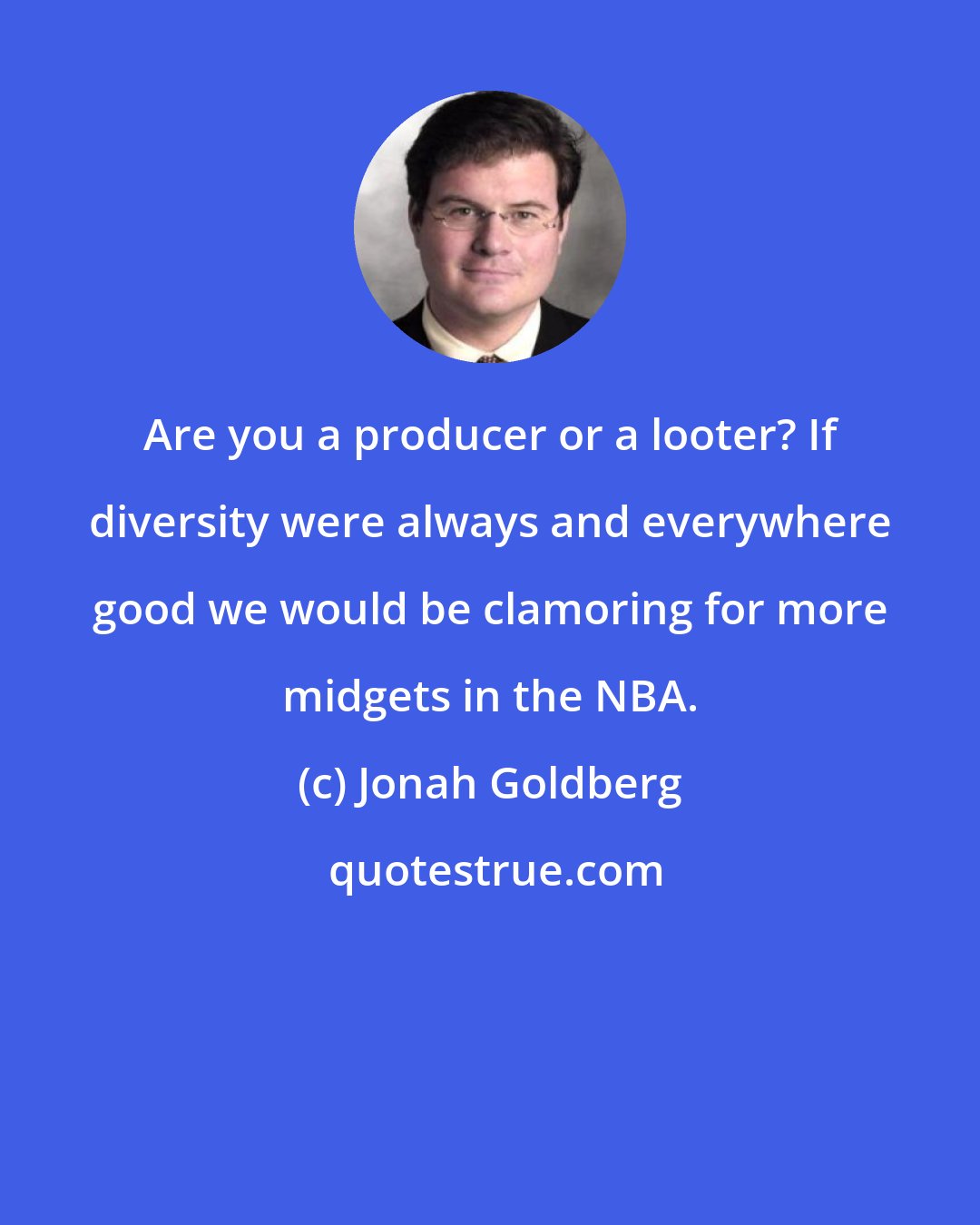 Jonah Goldberg: Are you a producer or a looter? If diversity were always and everywhere good we would be clamoring for more midgets in the NBA.