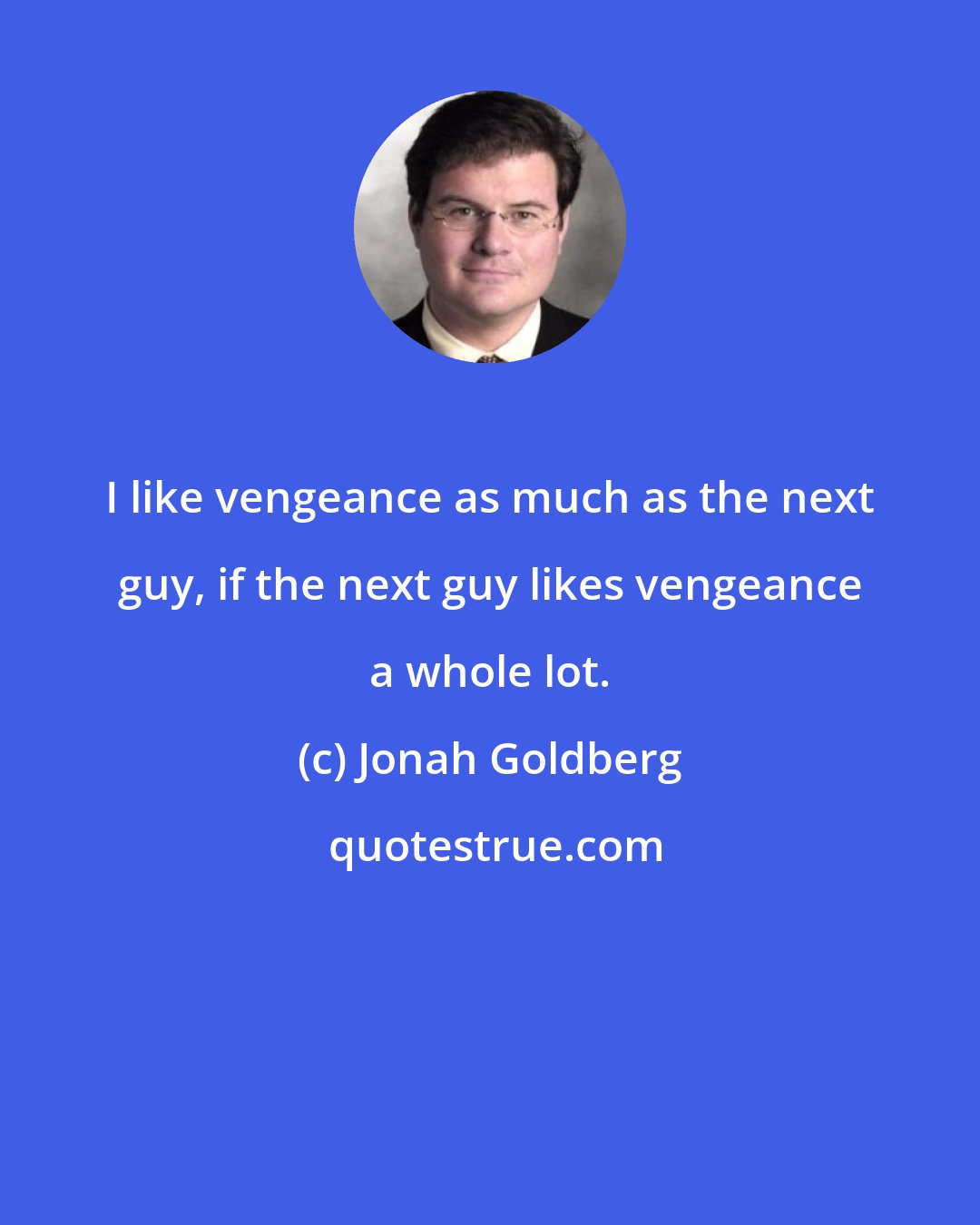 Jonah Goldberg: I like vengeance as much as the next guy, if the next guy likes vengeance a whole lot.