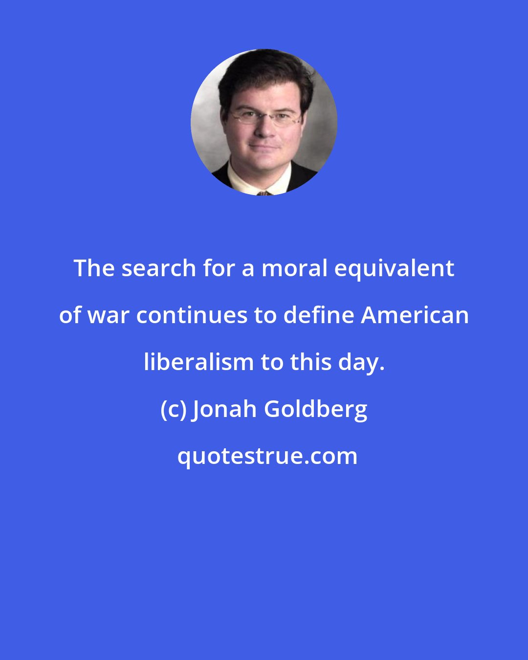 Jonah Goldberg: The search for a moral equivalent of war continues to define American liberalism to this day.