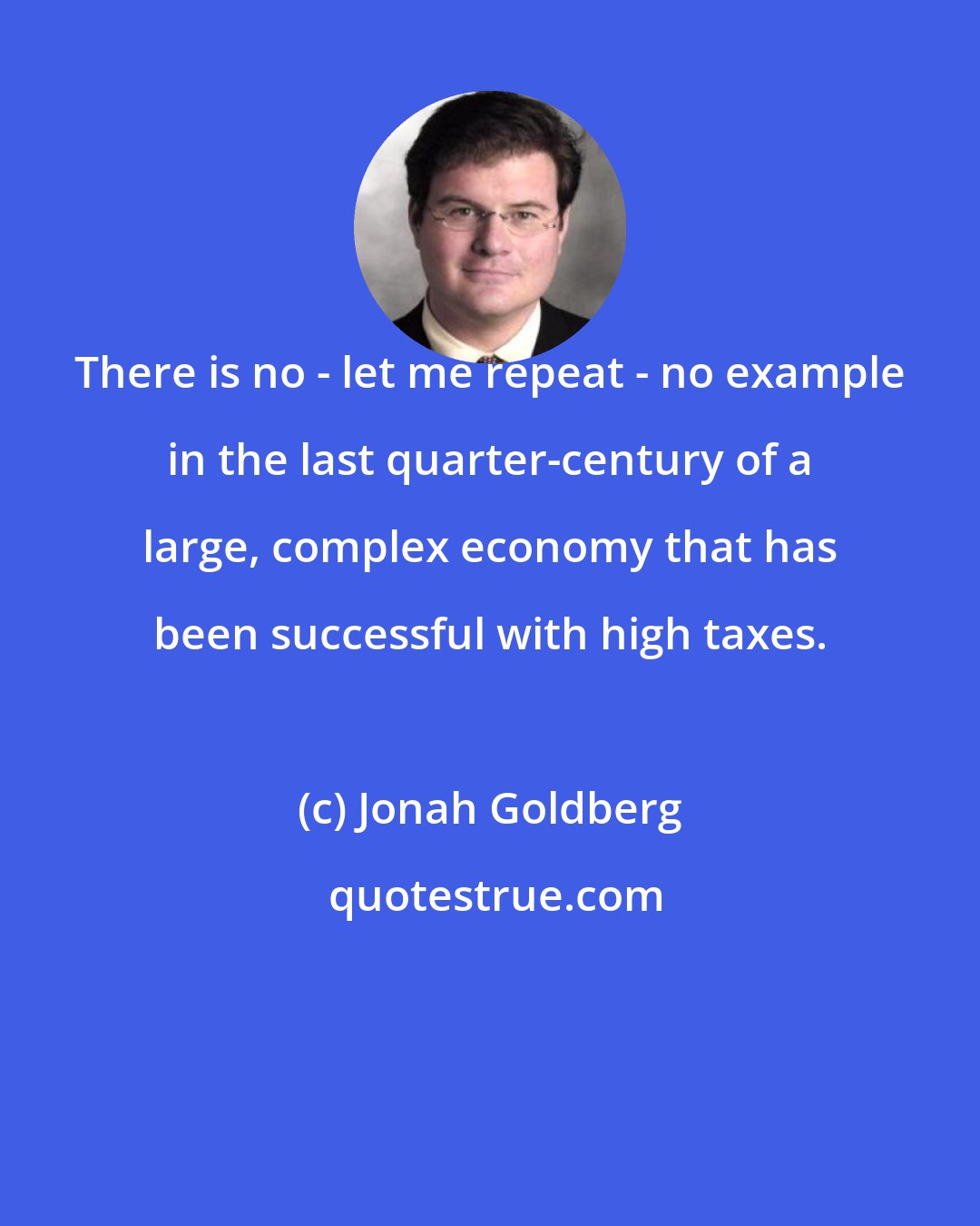 Jonah Goldberg: There is no - let me repeat - no example in the last quarter-century of a large, complex economy that has been successful with high taxes.