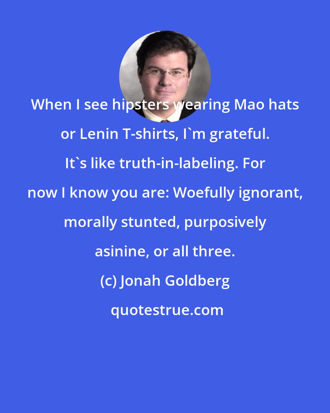 Jonah Goldberg: When I see hipsters wearing Mao hats or Lenin T-shirts, I'm grateful. It's like truth-in-labeling. For now I know you are: Woefully ignorant, morally stunted, purposively asinine, or all three.