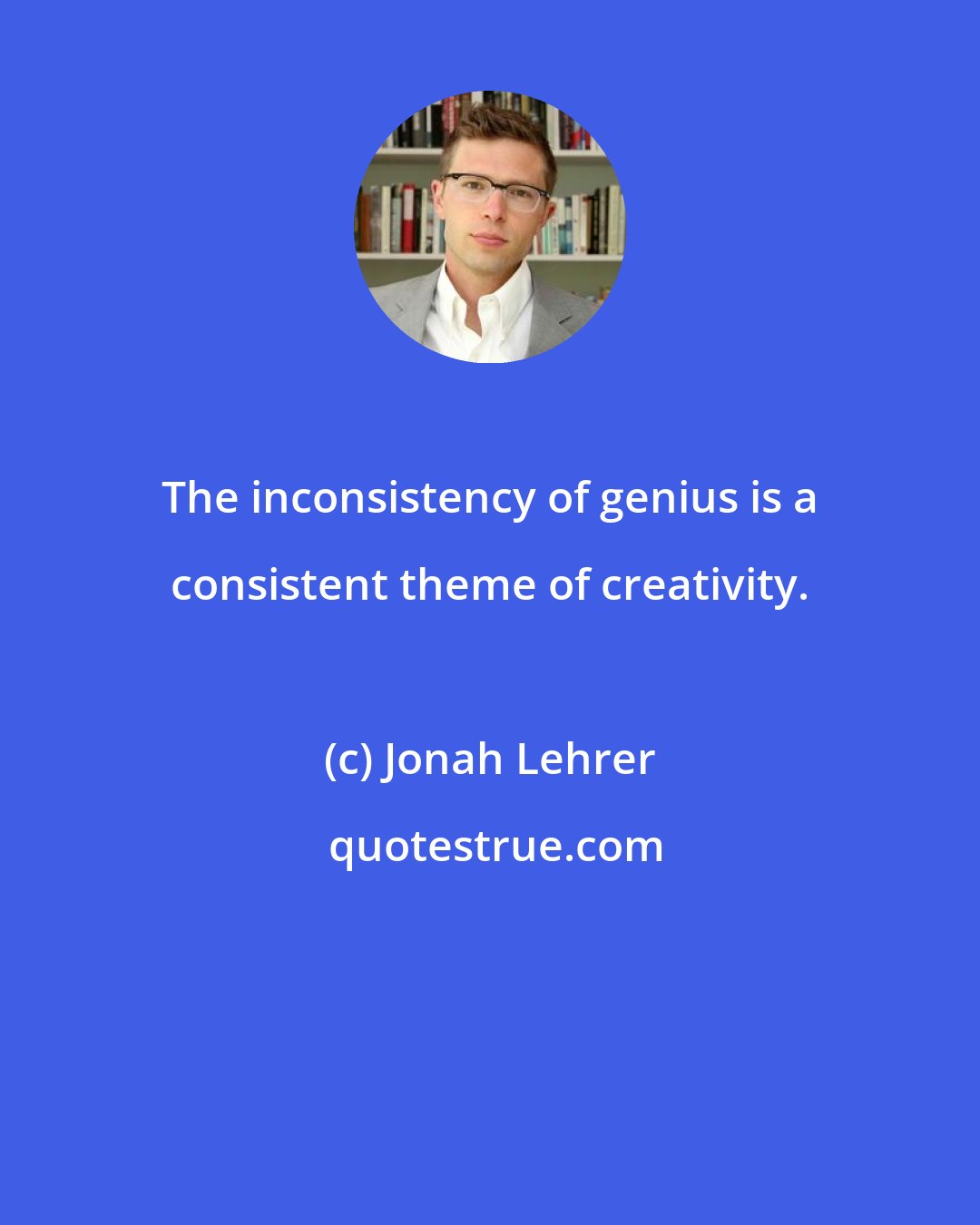 Jonah Lehrer: The inconsistency of genius is a consistent theme of creativity.