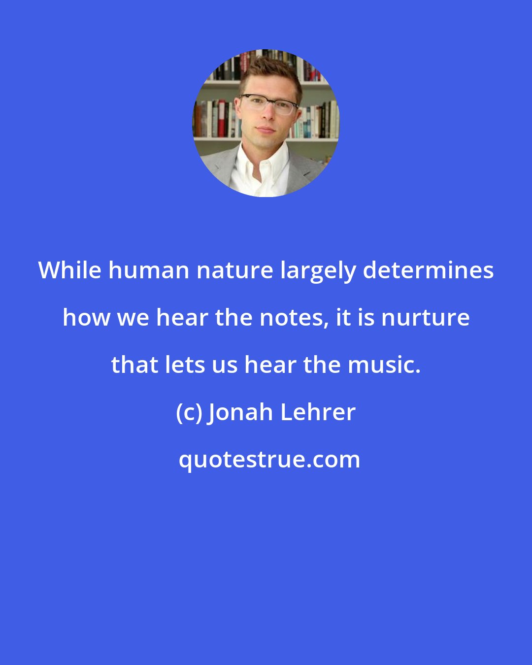 Jonah Lehrer: While human nature largely determines how we hear the notes, it is nurture that lets us hear the music.