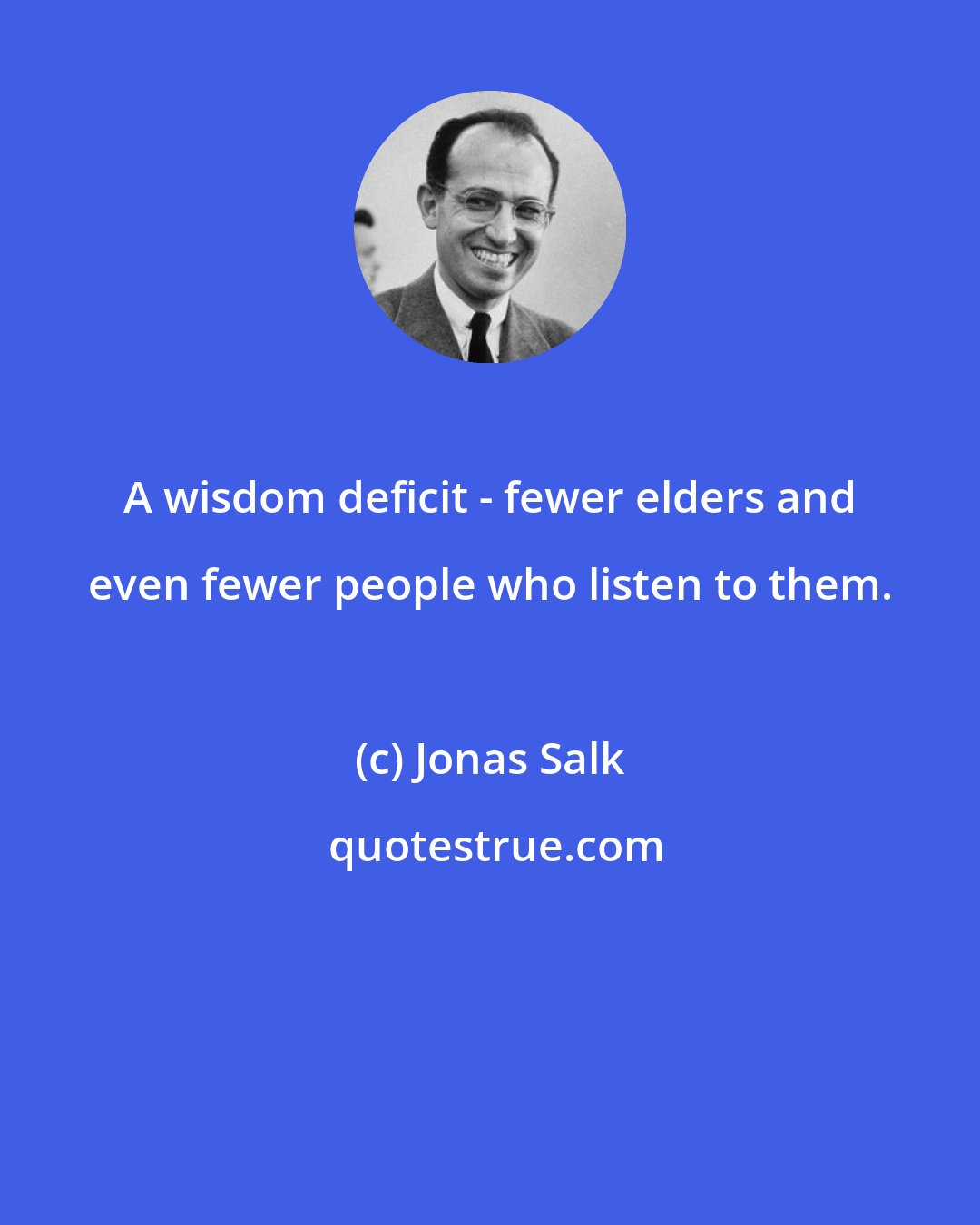 Jonas Salk: A wisdom deficit - fewer elders and even fewer people who listen to them.