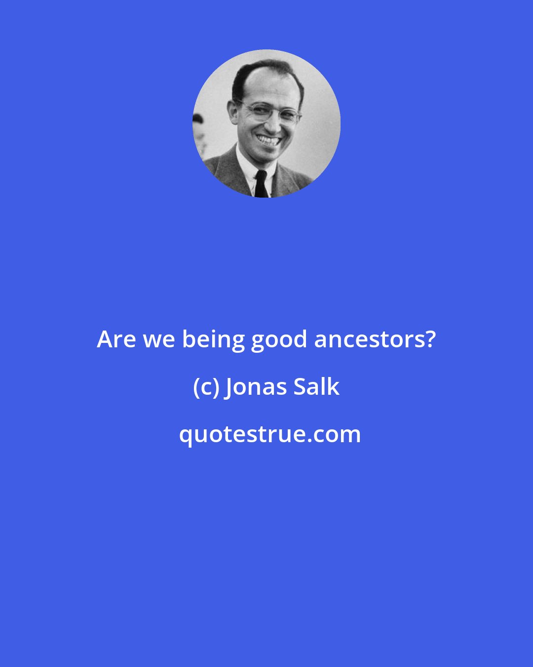Jonas Salk: Are we being good ancestors?