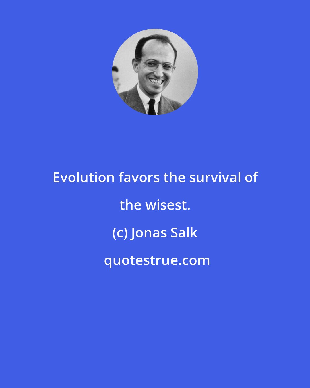 Jonas Salk: Evolution favors the survival of the wisest.