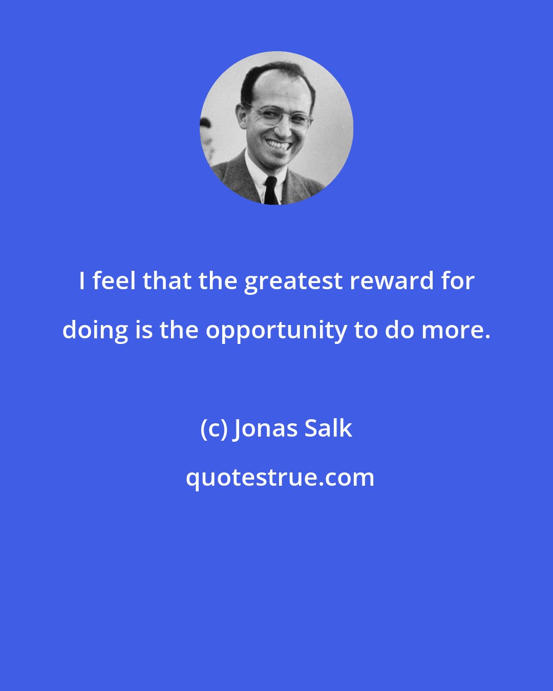 Jonas Salk: I feel that the greatest reward for doing is the opportunity to do more.