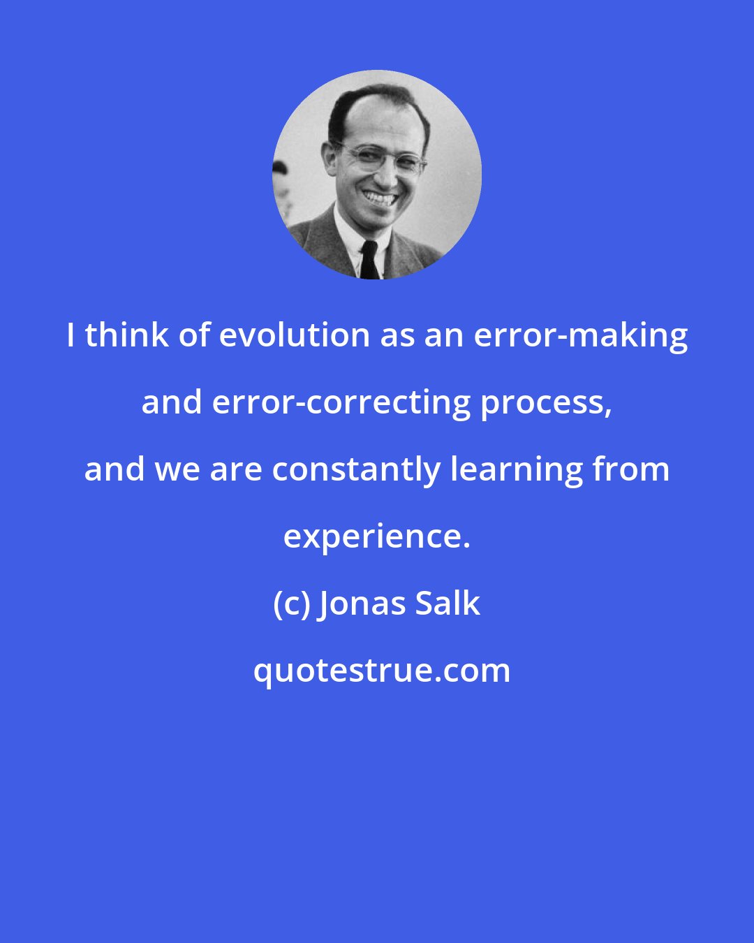 Jonas Salk: I think of evolution as an error-making and error-correcting process, and we are constantly learning from experience.