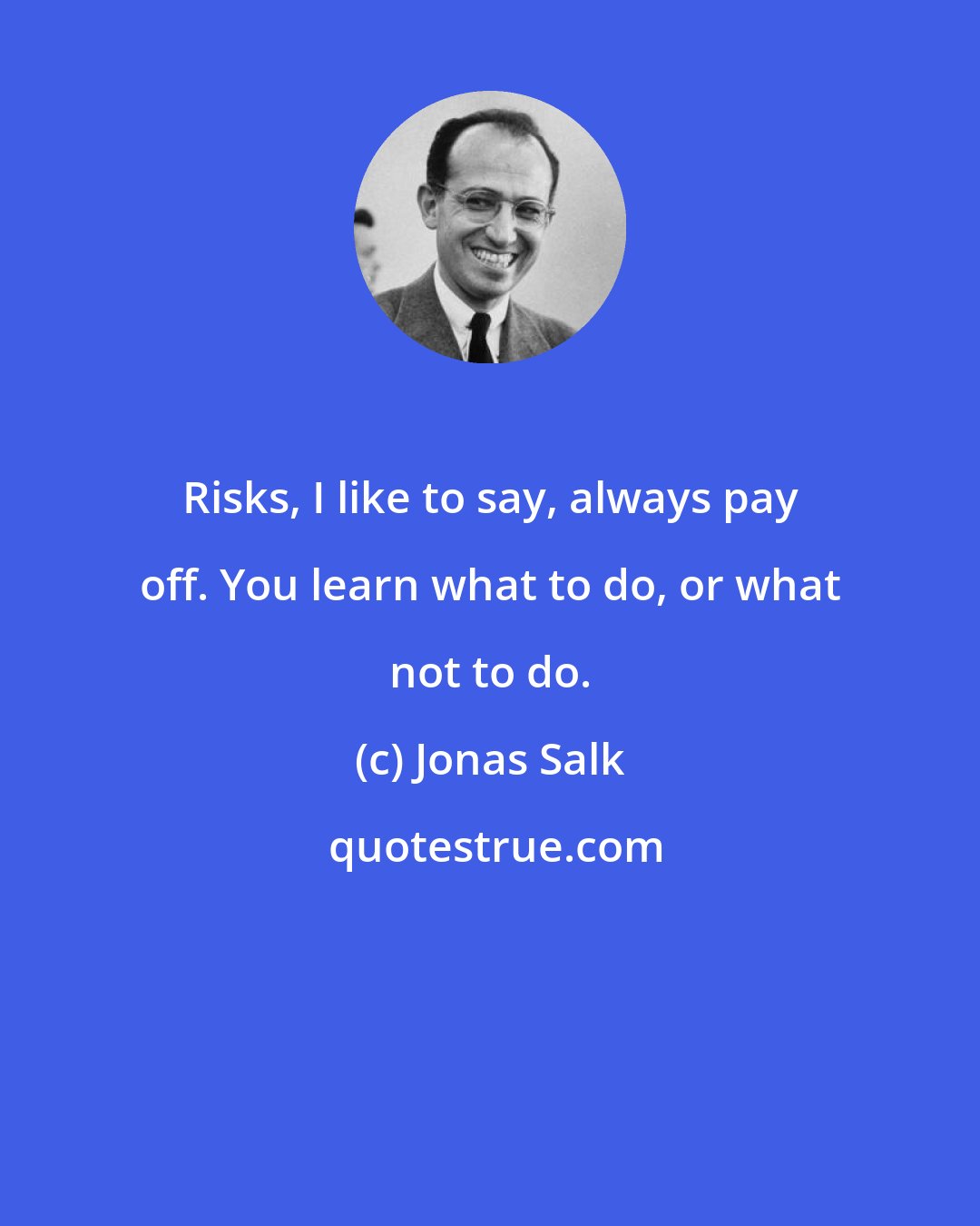 Jonas Salk: Risks, I like to say, always pay off. You learn what to do, or what not to do.