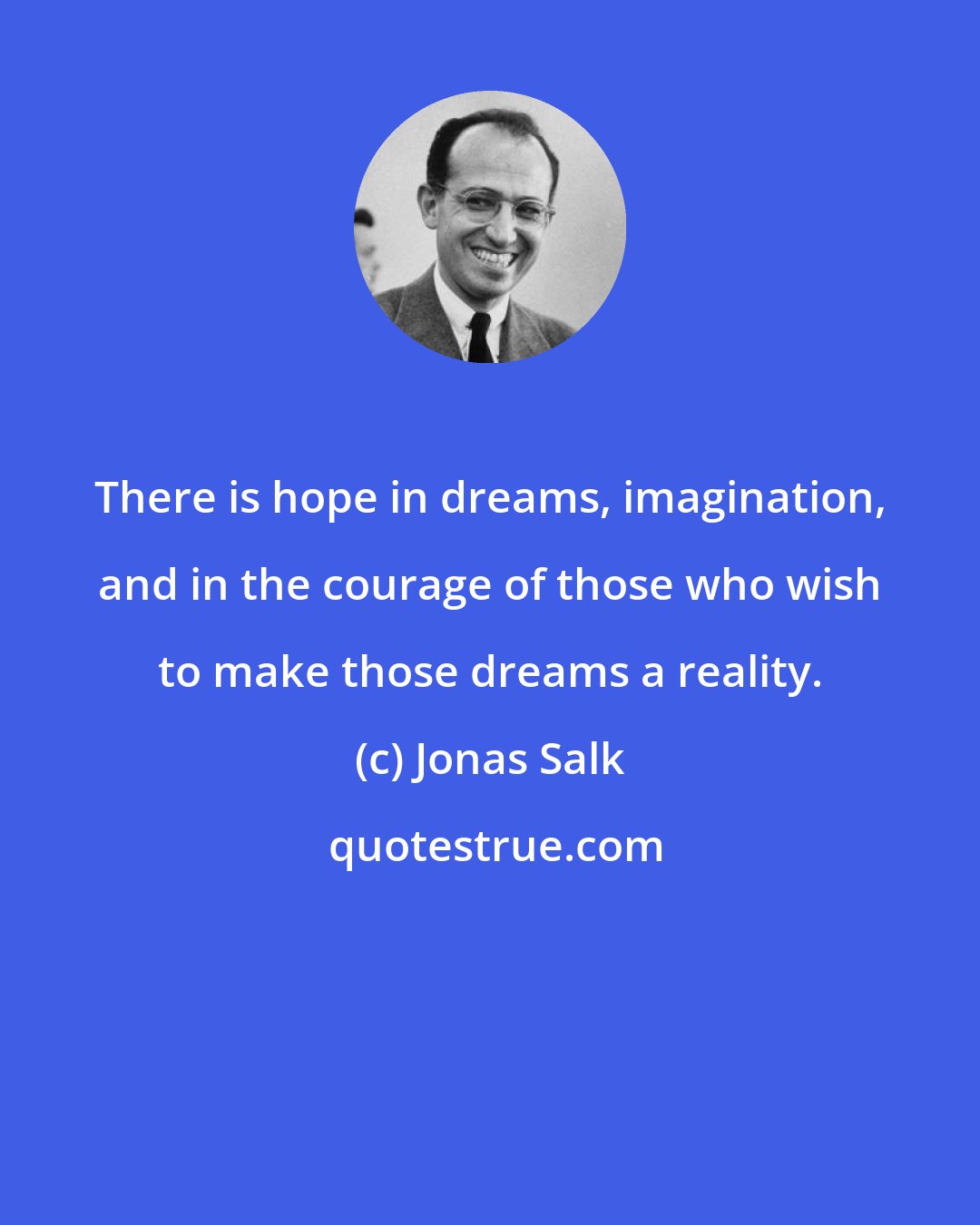 Jonas Salk: There is hope in dreams, imagination, and in the courage of those who wish to make those dreams a reality.