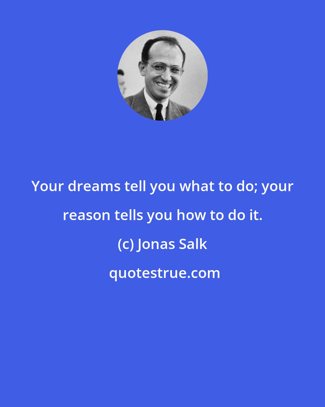 Jonas Salk: Your dreams tell you what to do; your reason tells you how to do it.