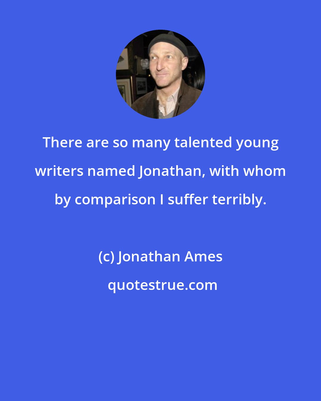 Jonathan Ames: There are so many talented young writers named Jonathan, with whom by comparison I suffer terribly.