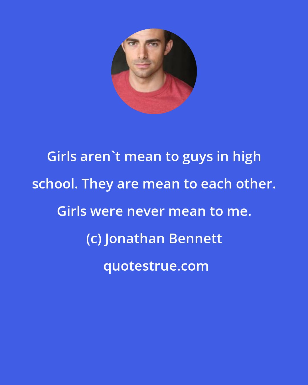 Jonathan Bennett: Girls aren't mean to guys in high school. They are mean to each other. Girls were never mean to me.