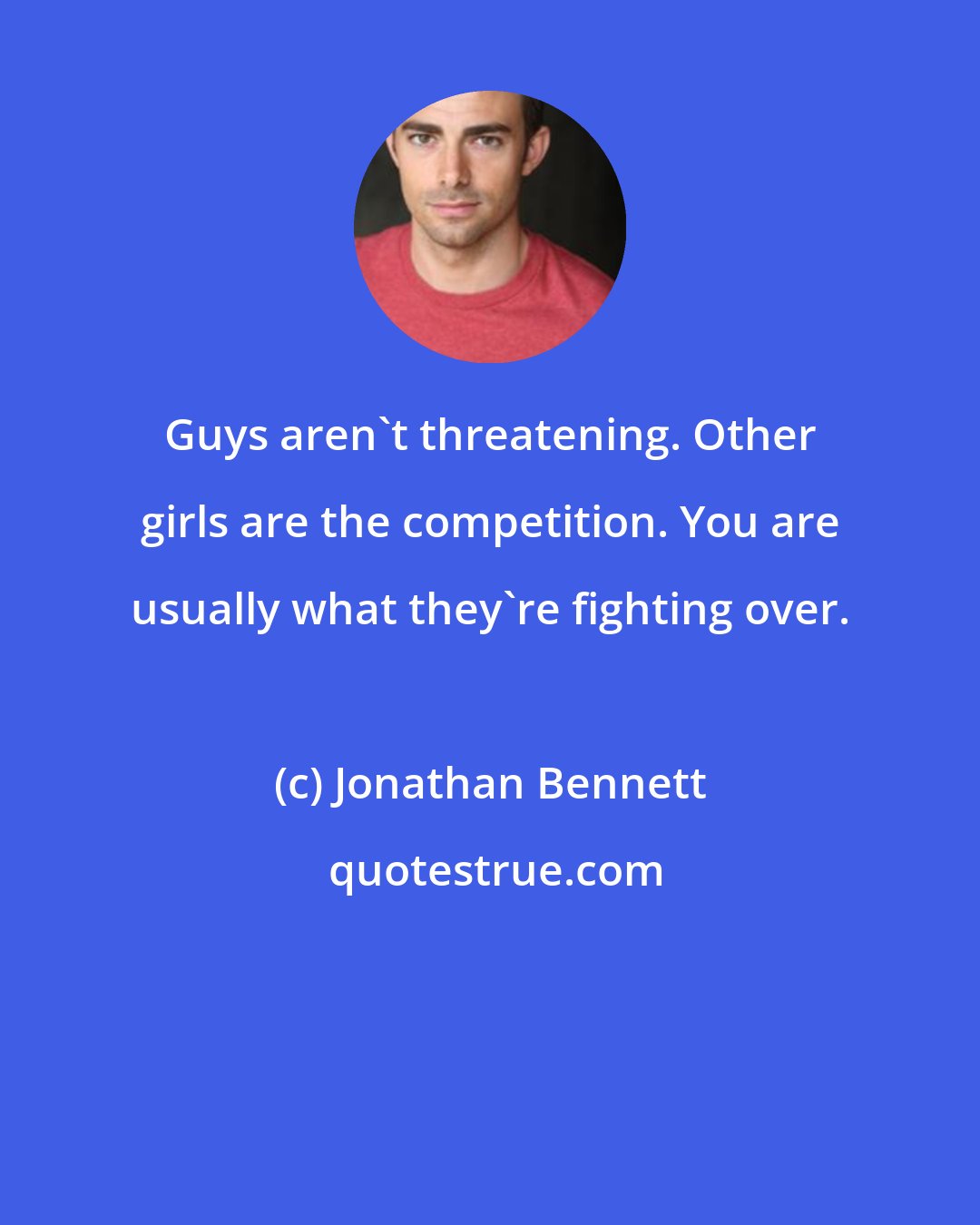 Jonathan Bennett: Guys aren't threatening. Other girls are the competition. You are usually what they're fighting over.