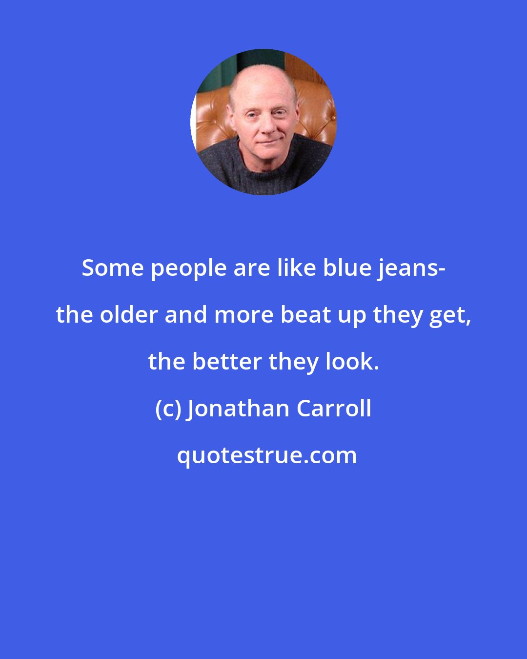 Jonathan Carroll: Some people are like blue jeans- the older and more beat up they get, the better they look.