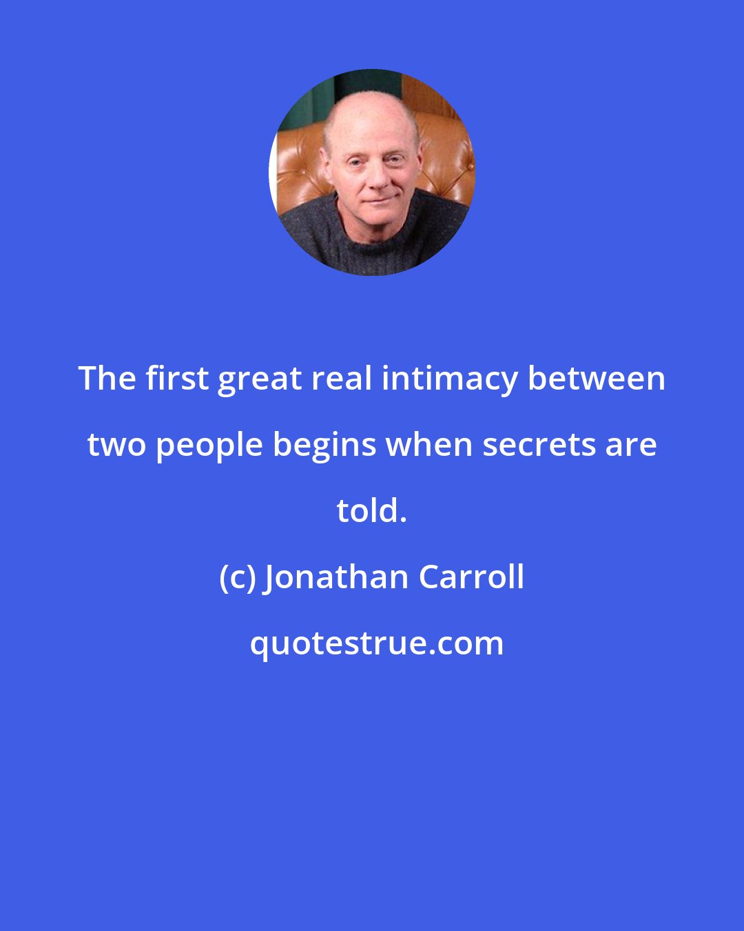 Jonathan Carroll: The first great real intimacy between two people begins when secrets are told.