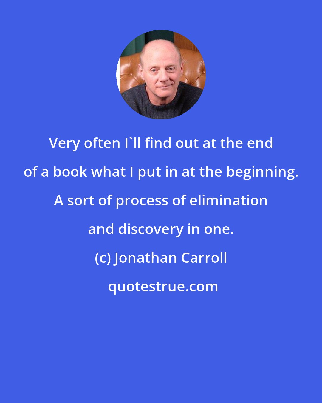 Jonathan Carroll: Very often I'll find out at the end of a book what I put in at the beginning. A sort of process of elimination and discovery in one.