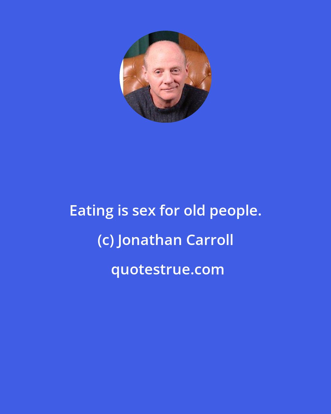 Jonathan Carroll: Eating is sex for old people.