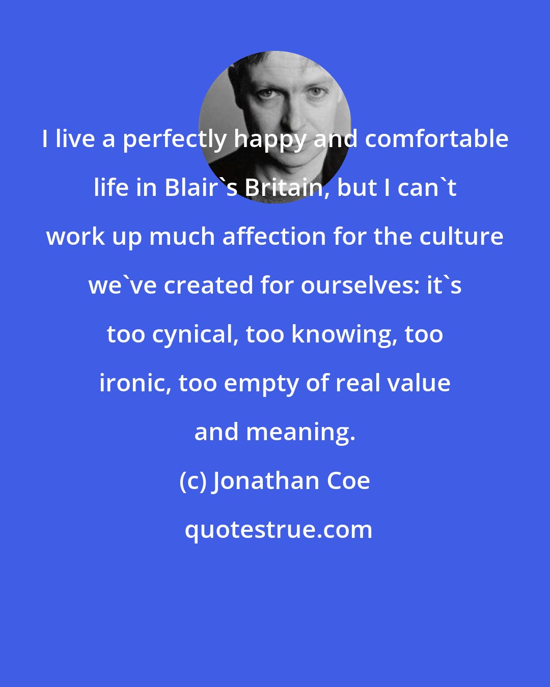 Jonathan Coe: I live a perfectly happy and comfortable life in Blair's Britain, but I can't work up much affection for the culture we've created for ourselves: it's too cynical, too knowing, too ironic, too empty of real value and meaning.