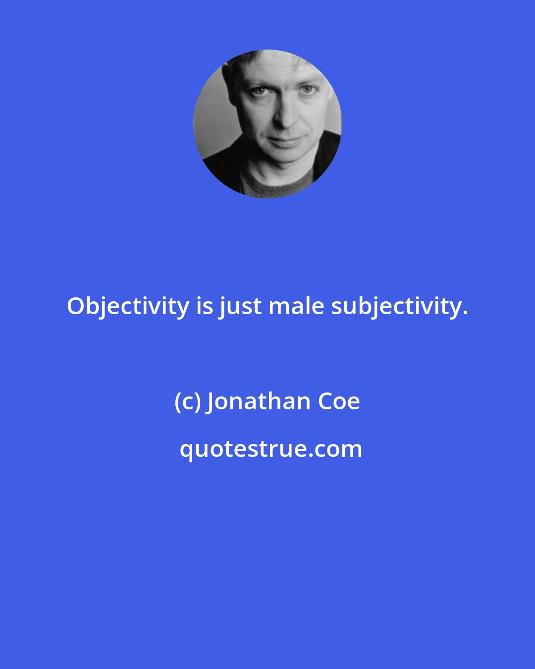 Jonathan Coe: Objectivity is just male subjectivity.