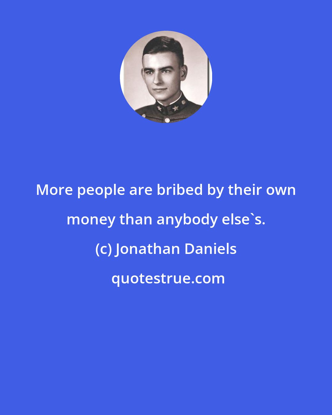 Jonathan Daniels: More people are bribed by their own money than anybody else's.