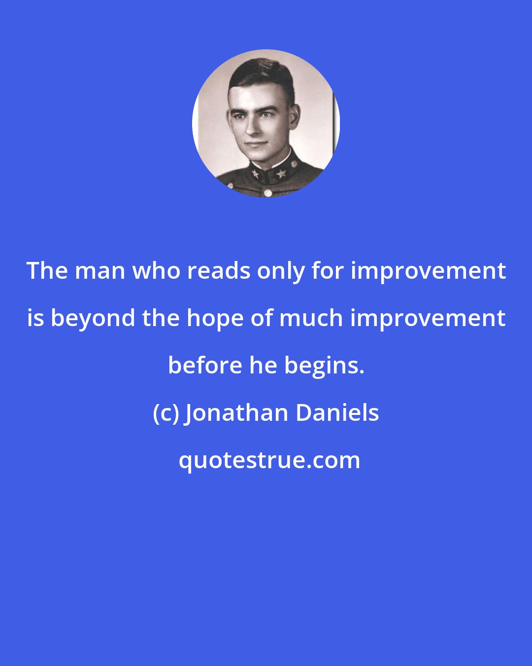 Jonathan Daniels: The man who reads only for improvement is beyond the hope of much improvement before he begins.