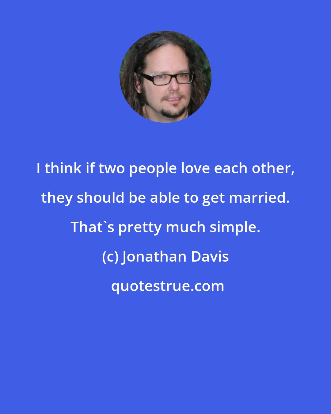 Jonathan Davis: I think if two people love each other, they should be able to get married. That's pretty much simple.