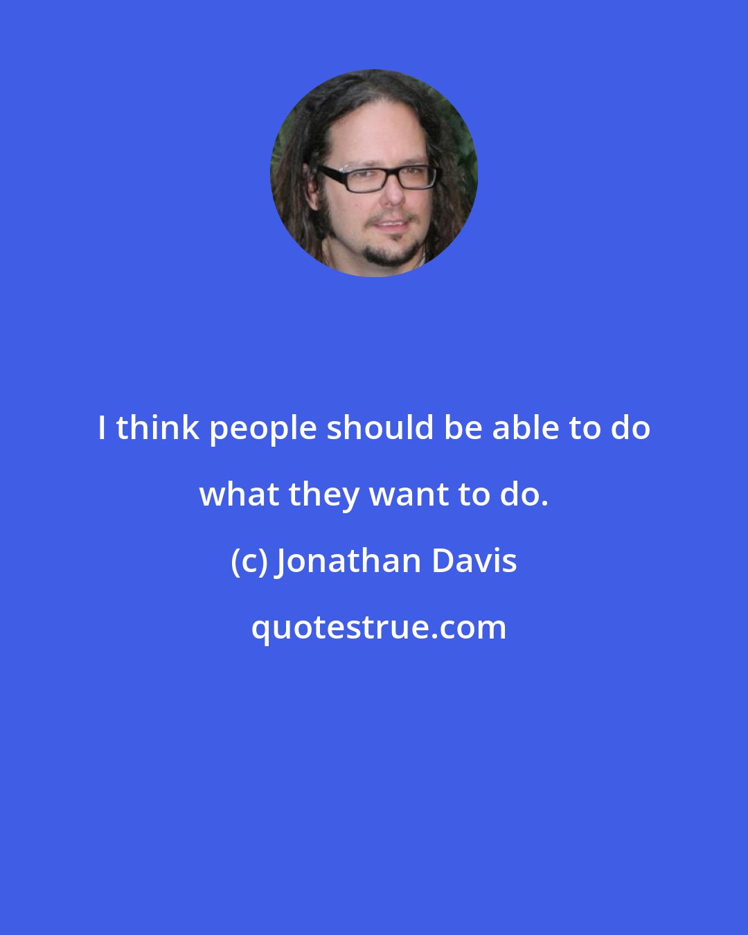 Jonathan Davis: I think people should be able to do what they want to do.