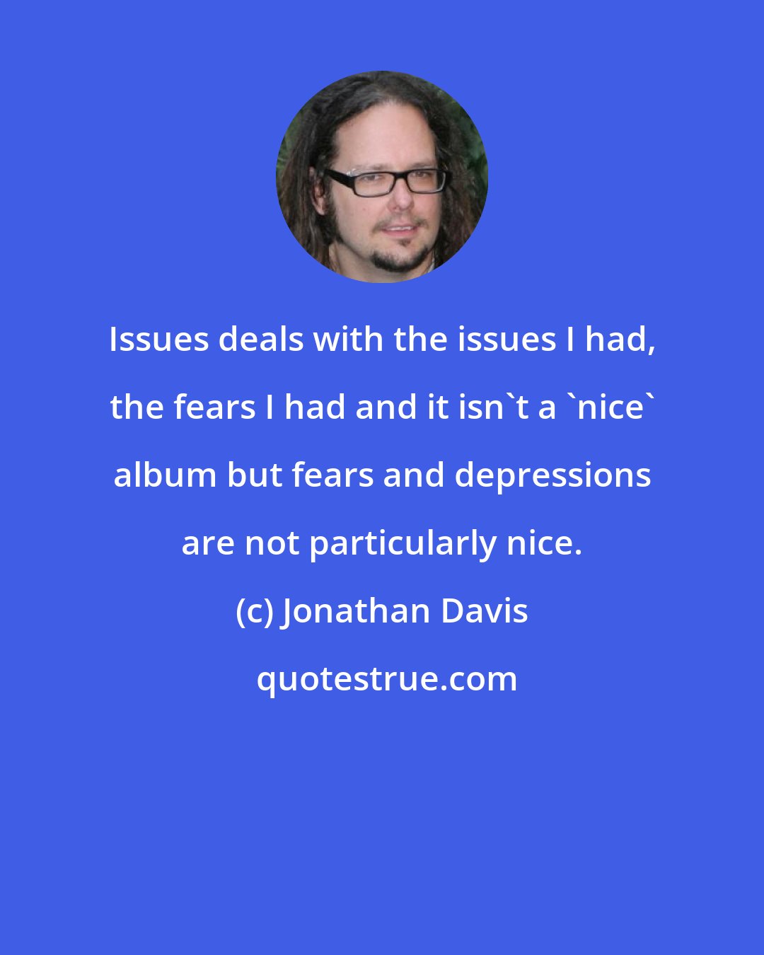Jonathan Davis: Issues deals with the issues I had, the fears I had and it isn't a 'nice' album but fears and depressions are not particularly nice.