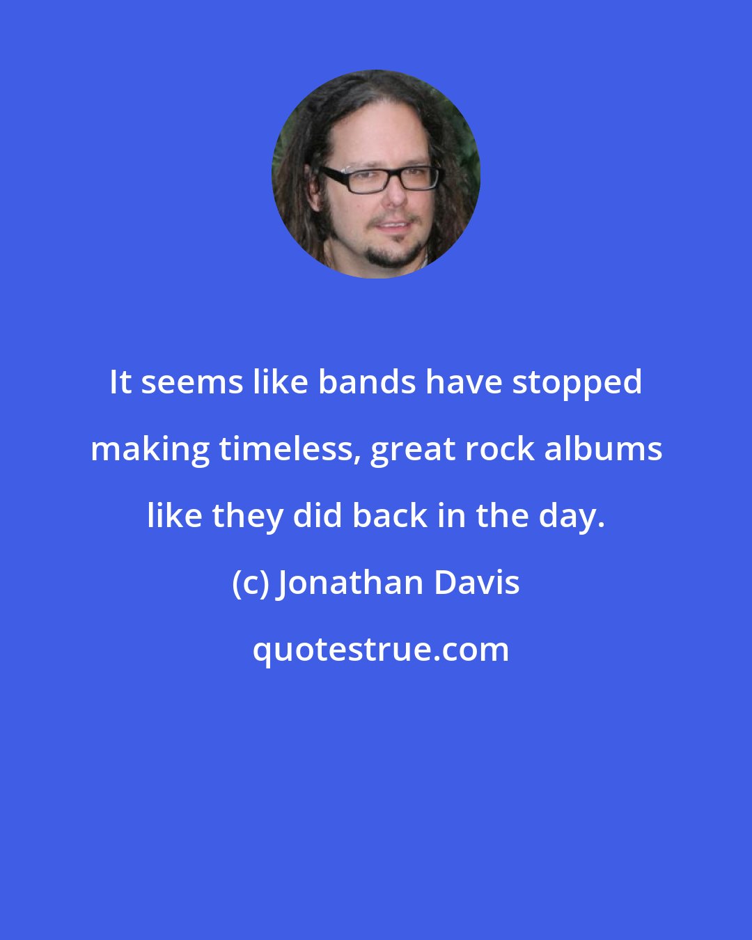 Jonathan Davis: It seems like bands have stopped making timeless, great rock albums like they did back in the day.
