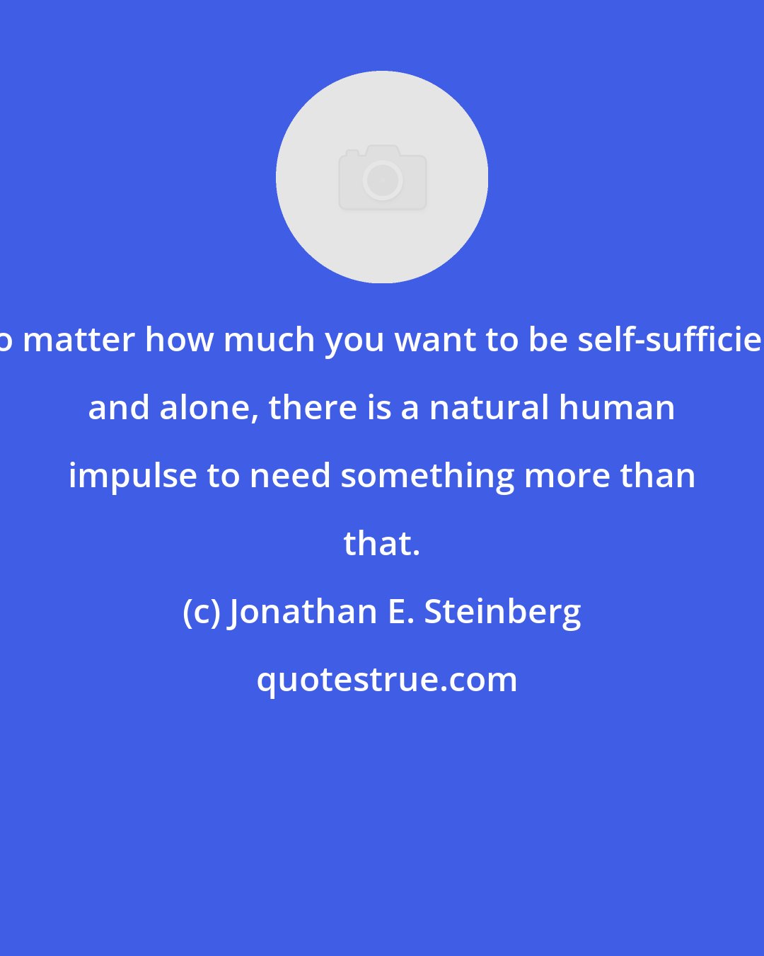 Jonathan E. Steinberg: No matter how much you want to be self-sufficient and alone, there is a natural human impulse to need something more than that.