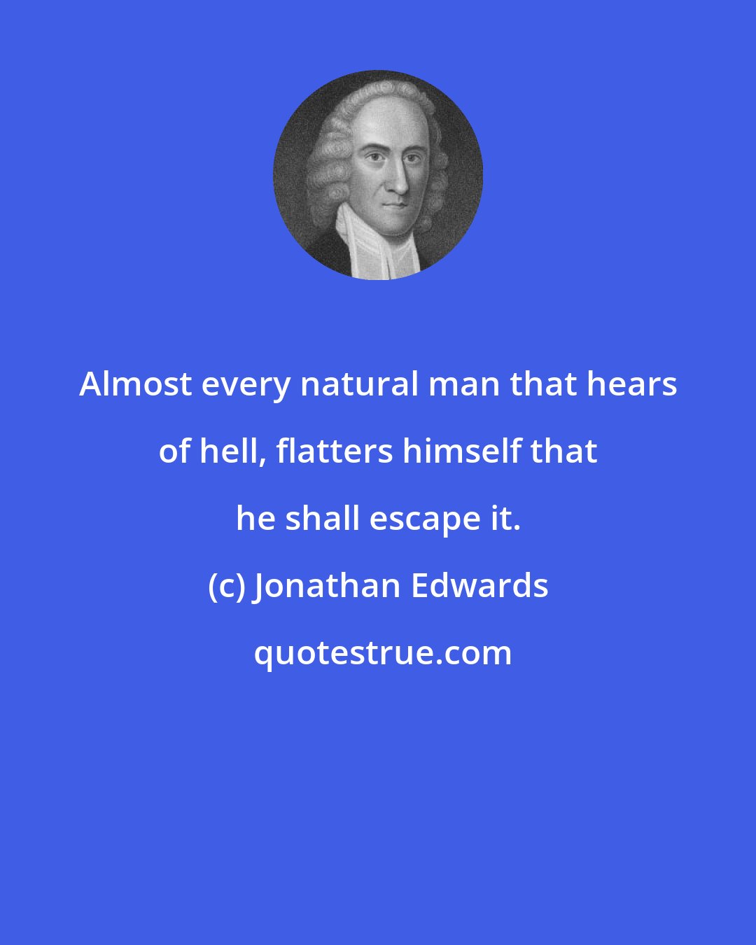 Jonathan Edwards: Almost every natural man that hears of hell, flatters himself that he shall escape it.