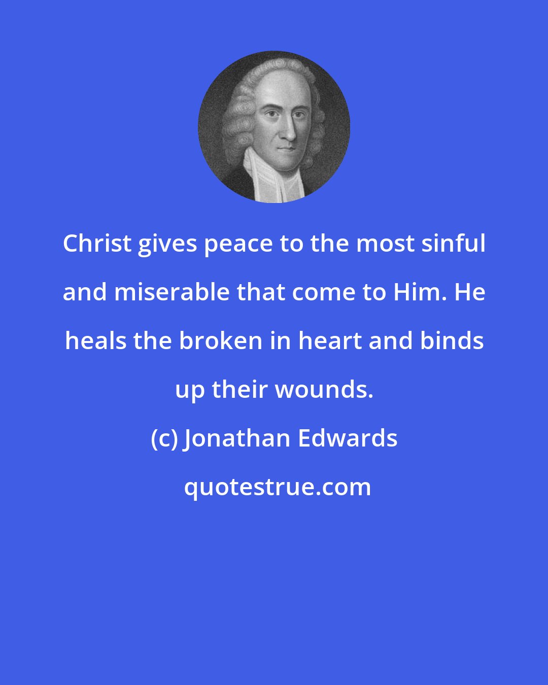 Jonathan Edwards: Christ gives peace to the most sinful and miserable that come to Him. He heals the broken in heart and binds up their wounds.