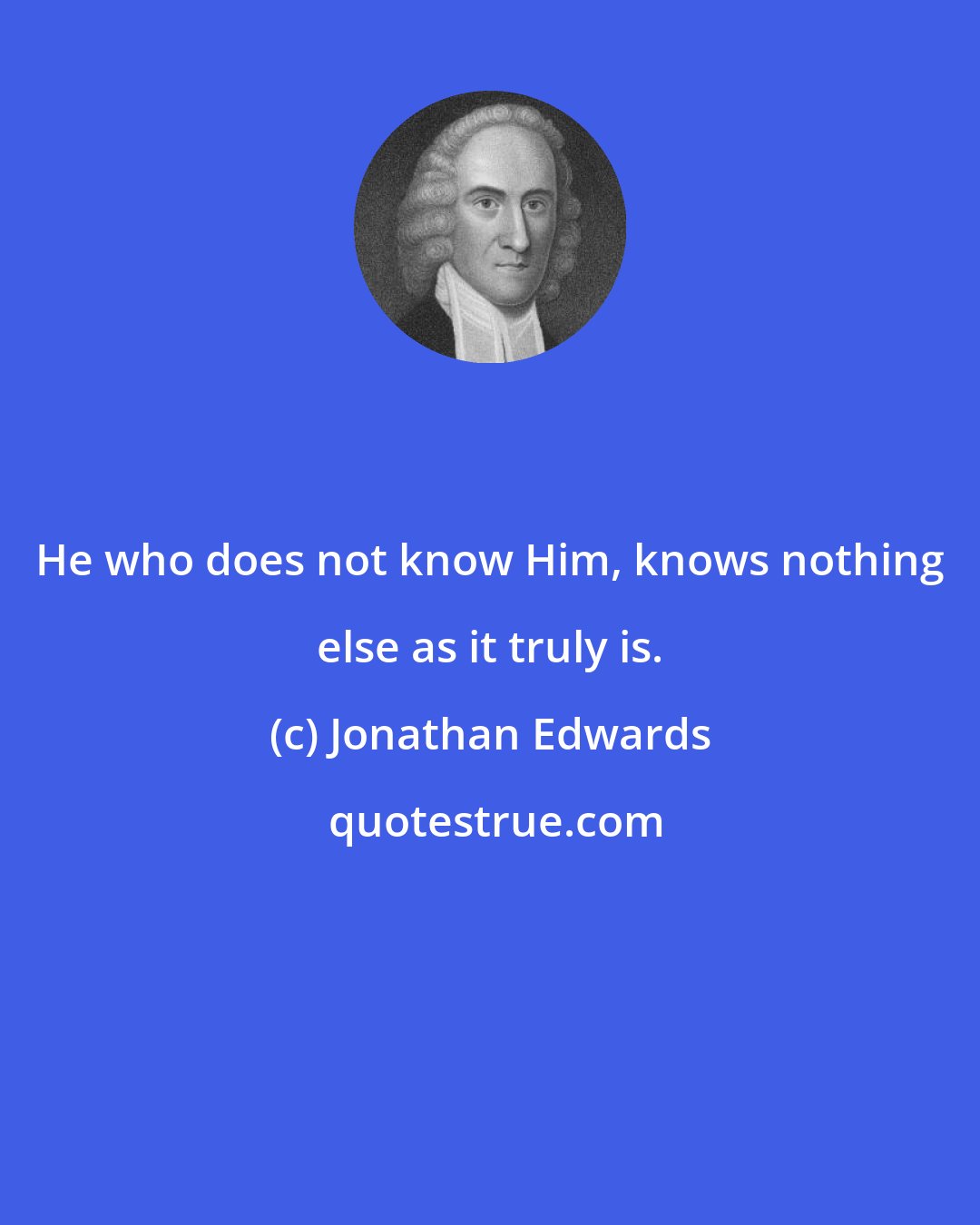 Jonathan Edwards: He who does not know Him, knows nothing else as it truly is.