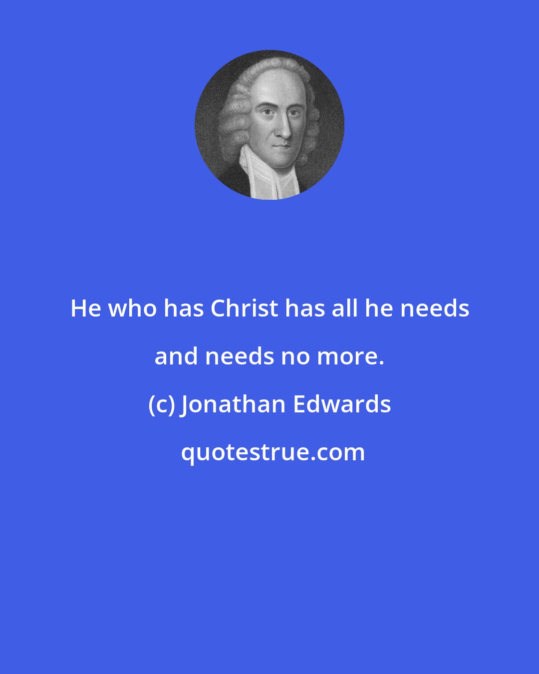 Jonathan Edwards: He who has Christ has all he needs and needs no more.