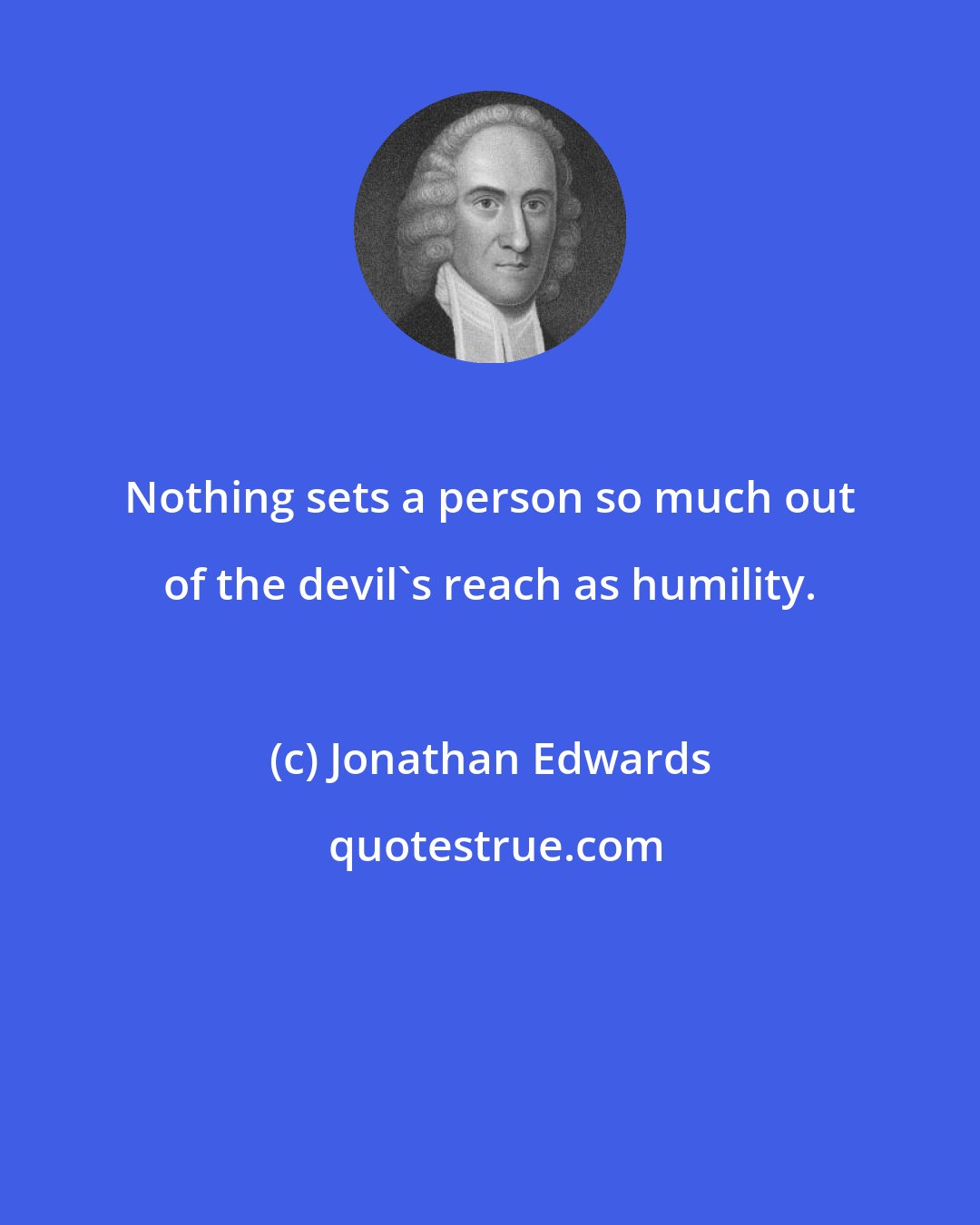 Jonathan Edwards: Nothing sets a person so much out of the devil's reach as humility.