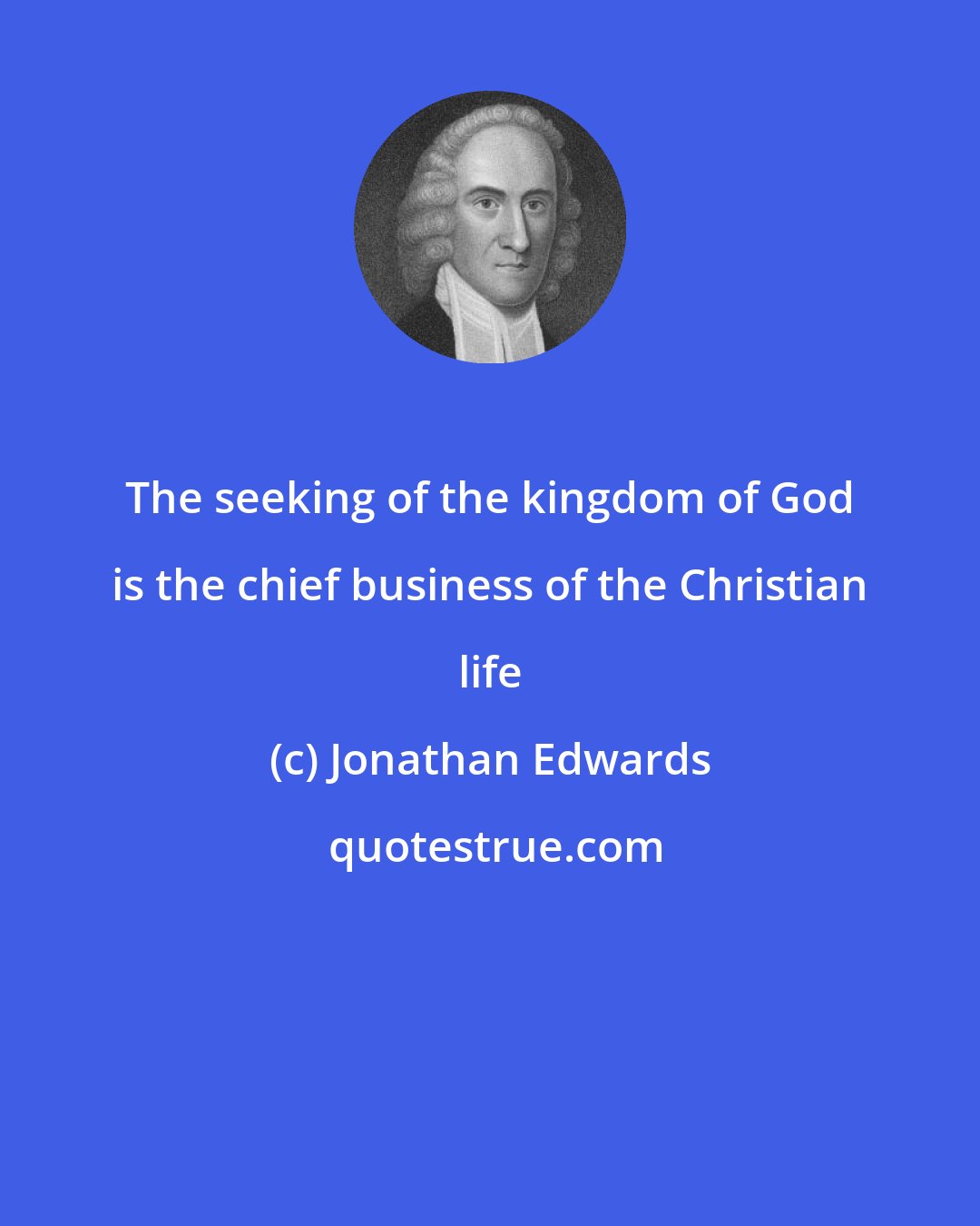 Jonathan Edwards: The seeking of the kingdom of God is the chief business of the Christian life