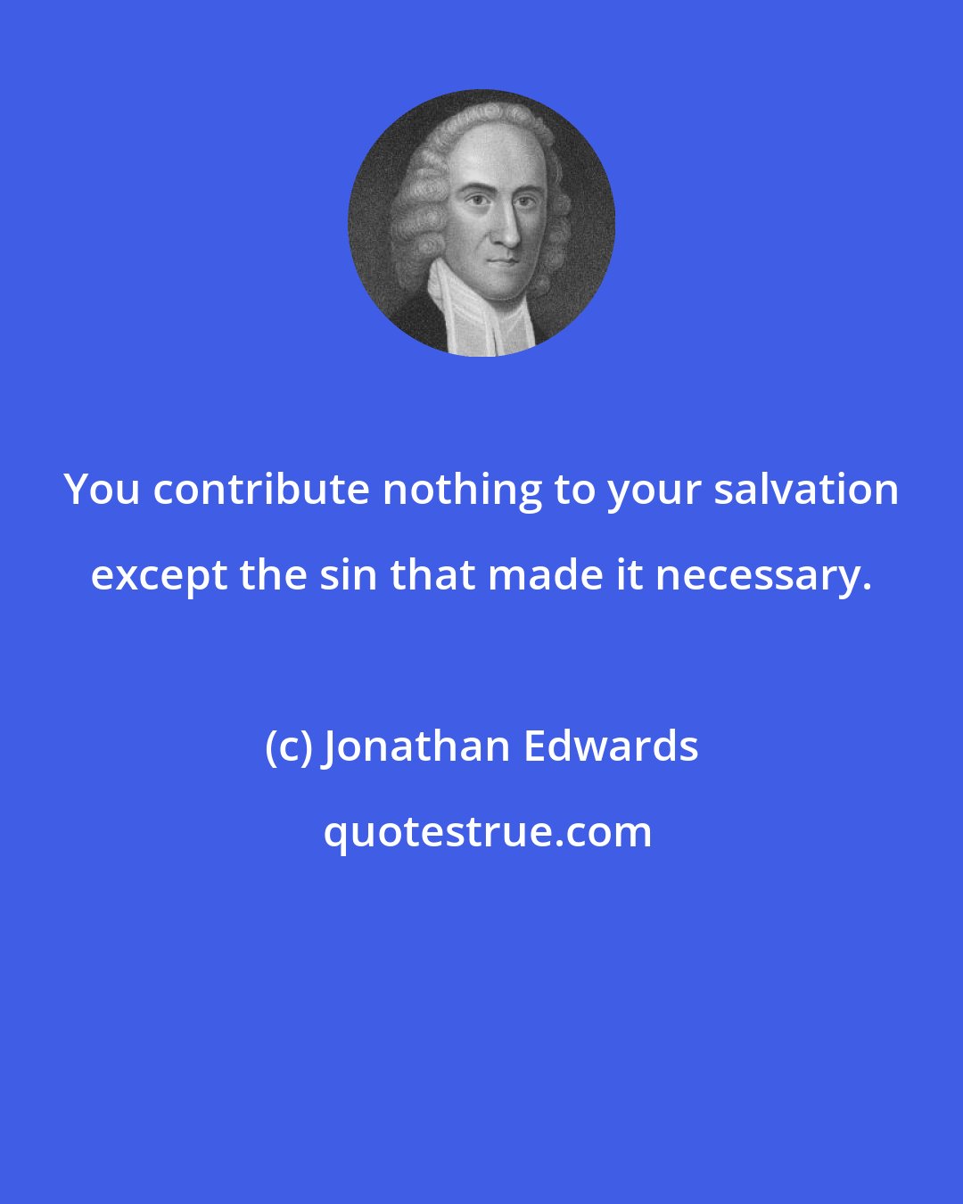 Jonathan Edwards: You contribute nothing to your salvation except the sin that made it necessary.