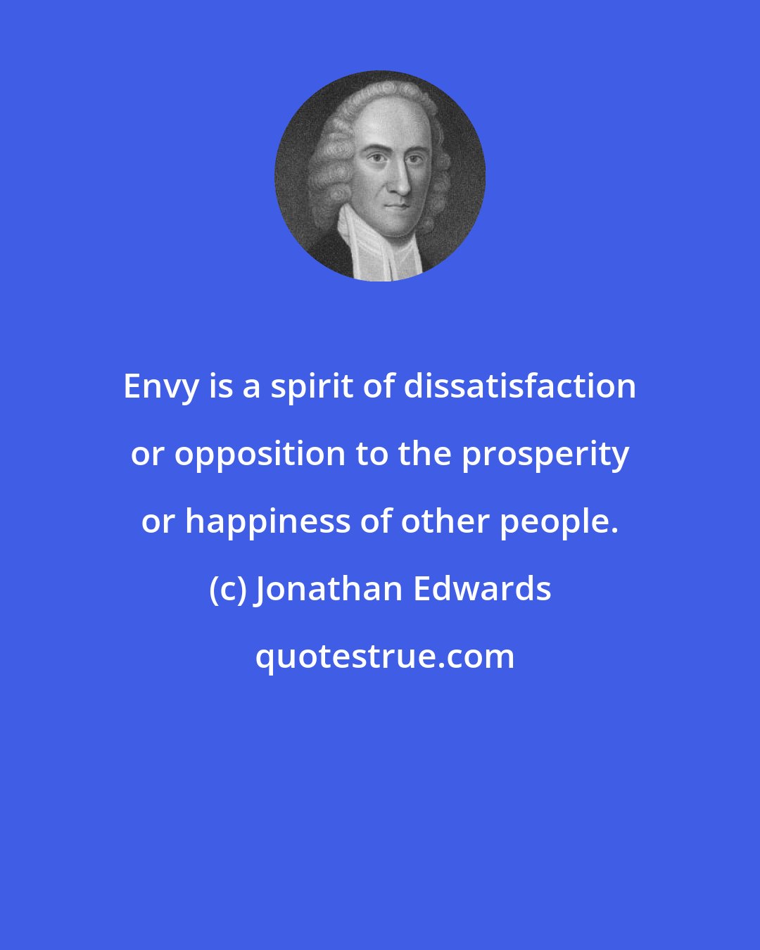 Jonathan Edwards: Envy is a spirit of dissatisfaction or opposition to the prosperity or happiness of other people.