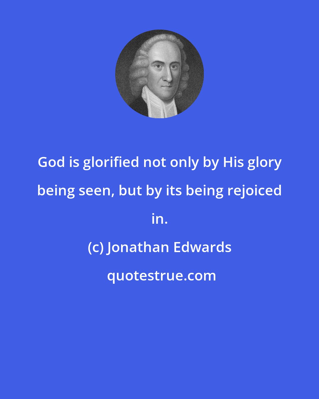 Jonathan Edwards: God is glorified not only by His glory being seen, but by its being rejoiced in.