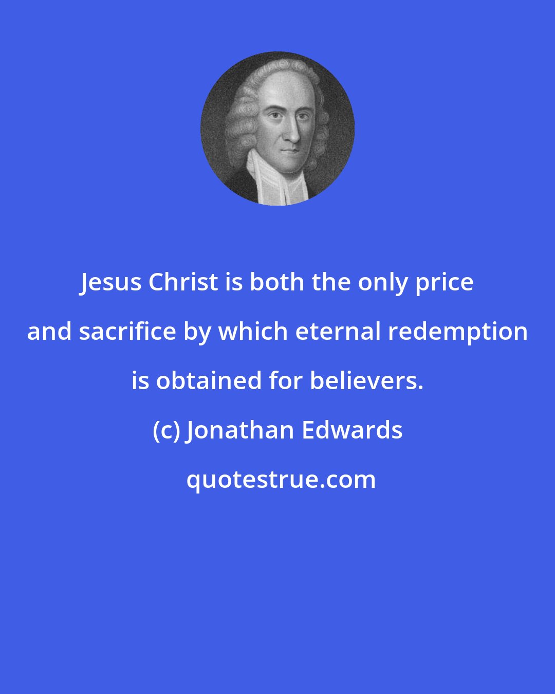 Jonathan Edwards: Jesus Christ is both the only price and sacrifice by which eternal redemption is obtained for believers.