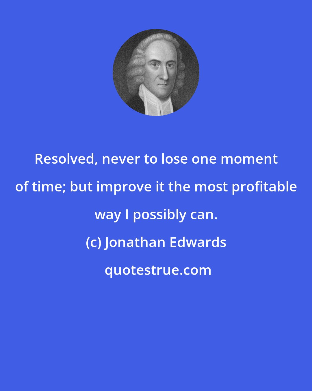 Jonathan Edwards: Resolved, never to lose one moment of time; but improve it the most profitable way I possibly can.