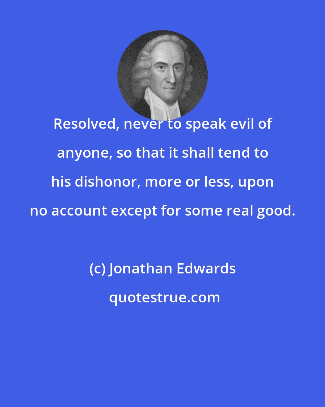 Jonathan Edwards: Resolved, never to speak evil of anyone, so that it shall tend to his dishonor, more or less, upon no account except for some real good.