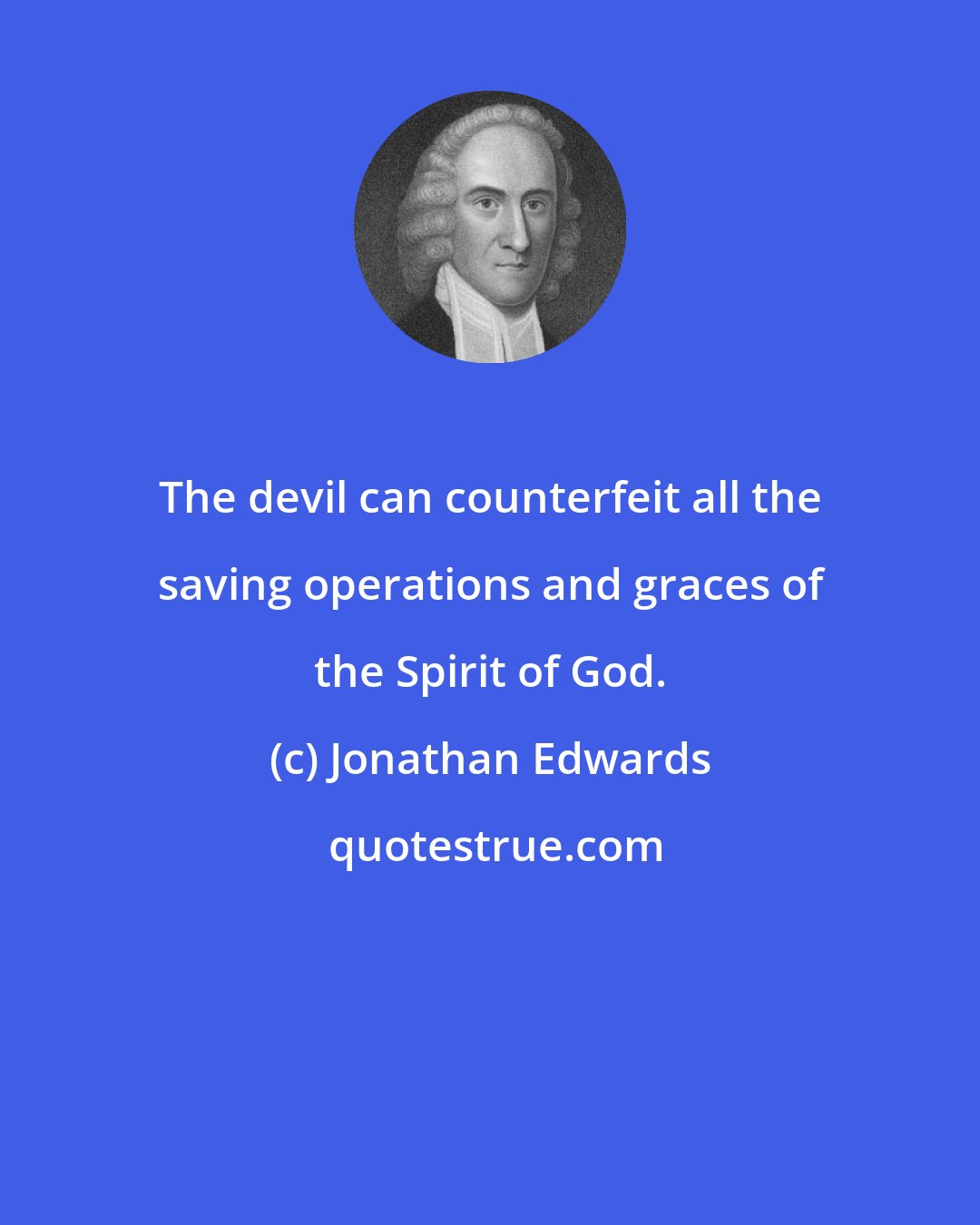 Jonathan Edwards: The devil can counterfeit all the saving operations and graces of the Spirit of God.