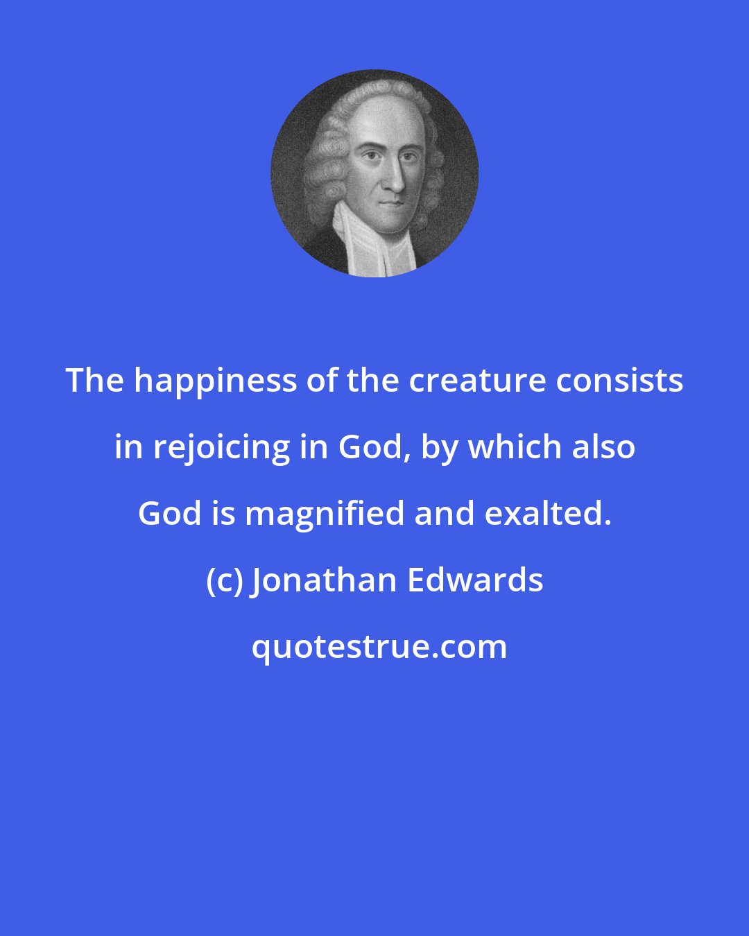 Jonathan Edwards: The happiness of the creature consists in rejoicing in God, by which also God is magnified and exalted.