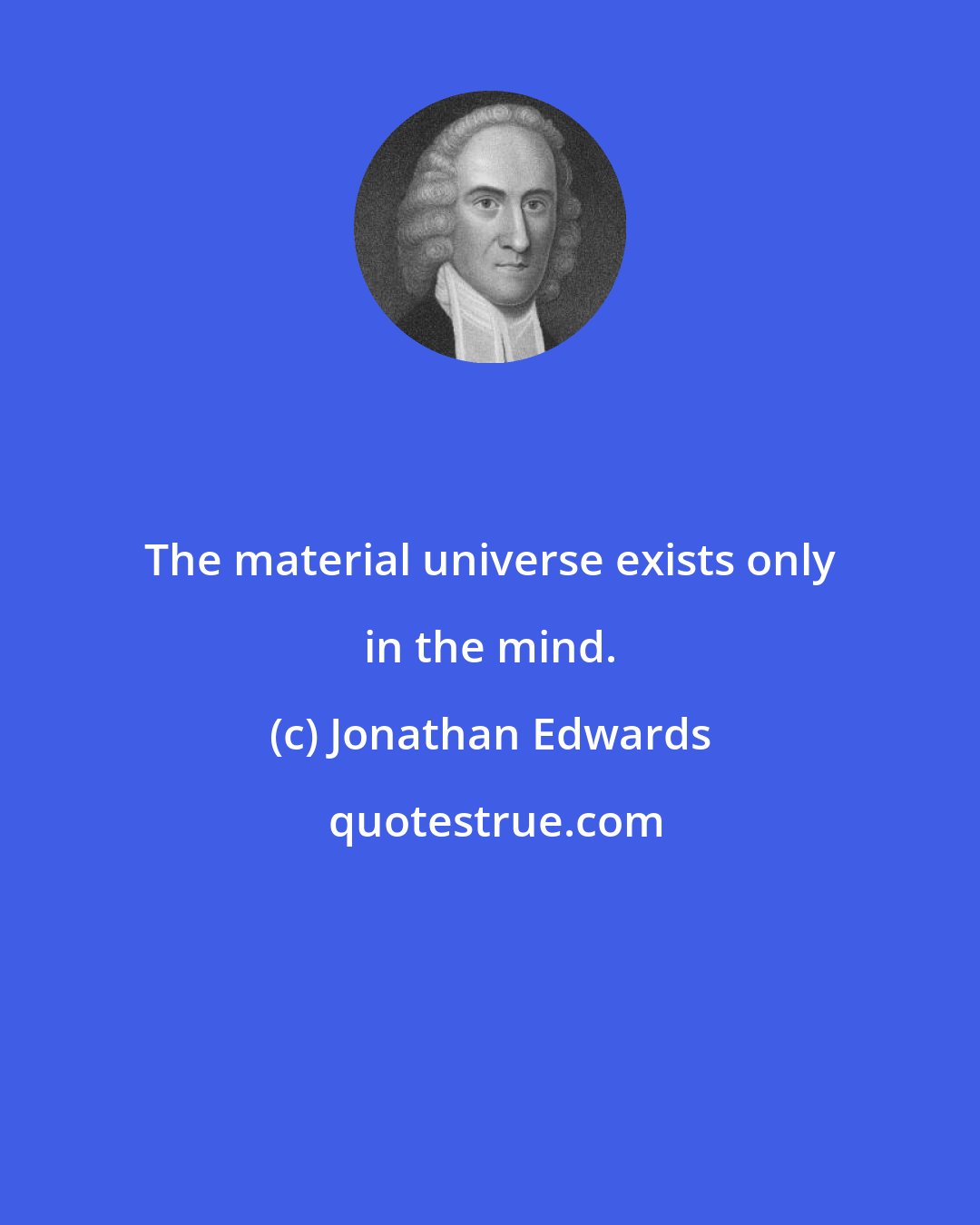 Jonathan Edwards: The material universe exists only in the mind.